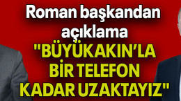 Roman başkandan açıklama: "BÜYÜKAKIN’LA BİR TELEFON KADAR UZAKTAYIZ"